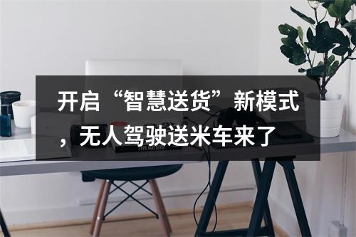 开启“智慧送货”新模式，无人驾驶送米车来了