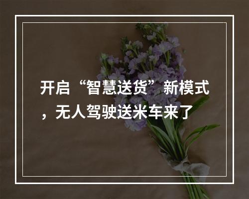 开启“智慧送货”新模式，无人驾驶送米车来了