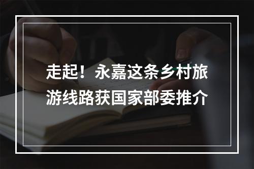 走起！永嘉这条乡村旅游线路获国家部委推介