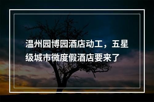 温州园博园酒店动工，五星级城市微度假酒店要来了