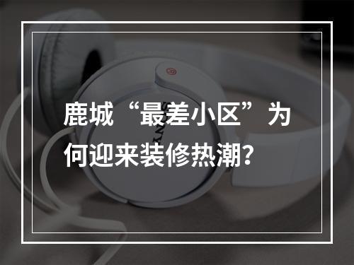 鹿城“最差小区”为何迎来装修热潮？