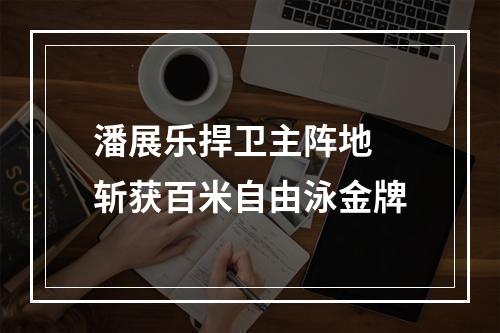 潘展乐捍卫主阵地 斩获百米自由泳金牌