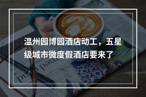 温州园博园酒店动工，五星级城市微度假酒店要来了