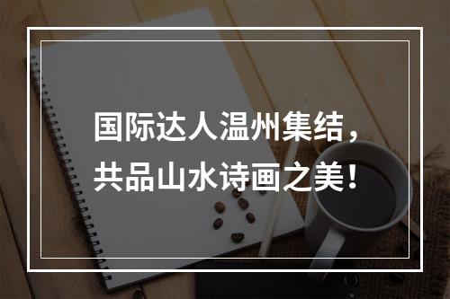 国际达人温州集结，共品山水诗画之美！