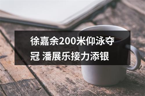 徐嘉余200米仰泳夺冠 潘展乐接力添银