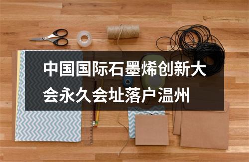 中国国际石墨烯创新大会永久会址落户温州