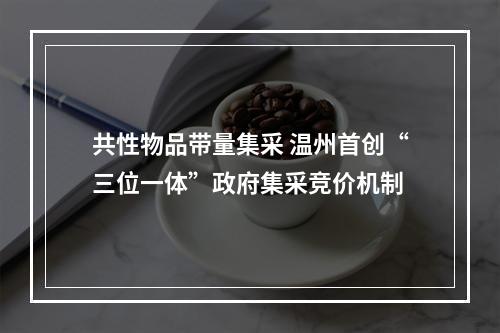 共性物品带量集采 温州首创“三位一体”政府集采竞价机制