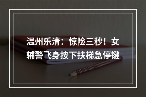 温州乐清：惊险三秒！女辅警飞身按下扶梯急停键
