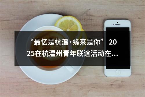 “最忆是杭温·缘来是你” 2025在杭温州青年联谊活动在杭州举行