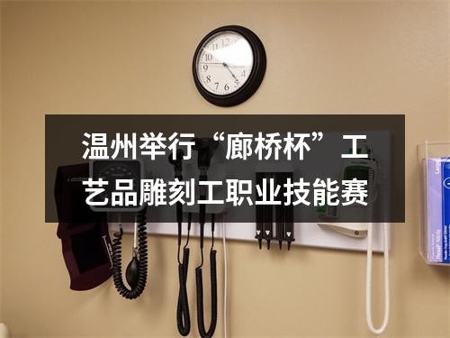 温州举行“廊桥杯”工艺品雕刻工职业技能赛