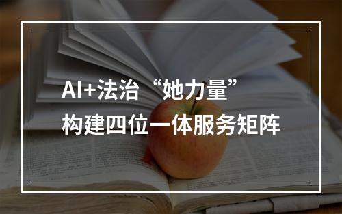 AI+法治“她力量”构建四位一体服务矩阵