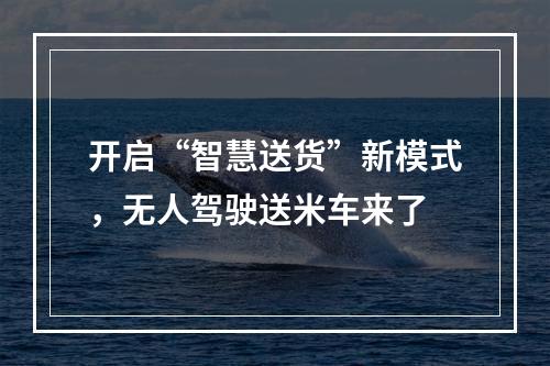 开启“智慧送货”新模式，无人驾驶送米车来了