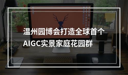 温州园博会打造全球首个AIGC实景家庭花园群