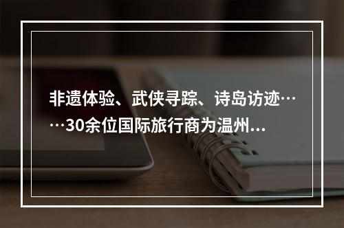 非遗体验、武侠寻踪、诗岛访迹……30余位国际旅行商为温州“海丝印记”打call