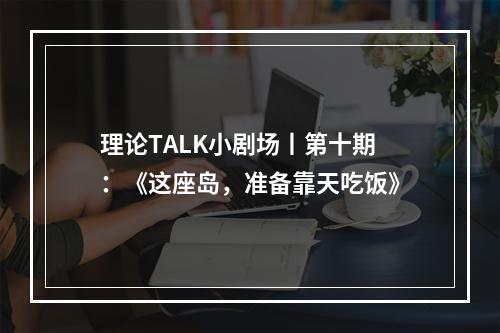 理论TALK小剧场丨第十期：《这座岛，准备靠天吃饭》