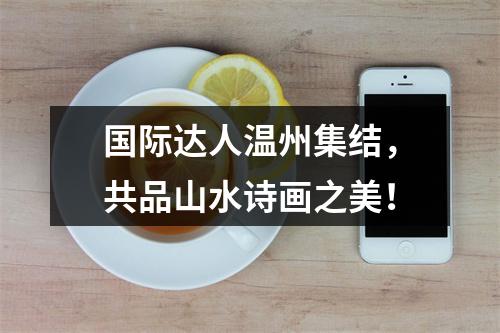 国际达人温州集结，共品山水诗画之美！