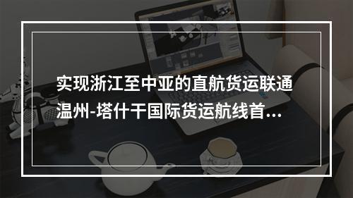 实现浙江至中亚的直航货运联通 温州-塔什干国际货运航线首航