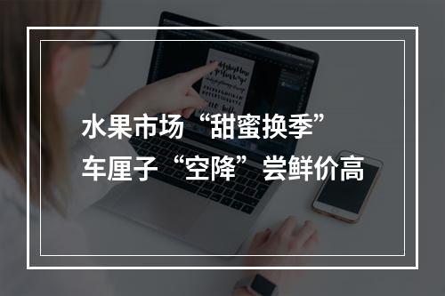 水果市场“甜蜜换季” 车厘子“空降”尝鲜价高