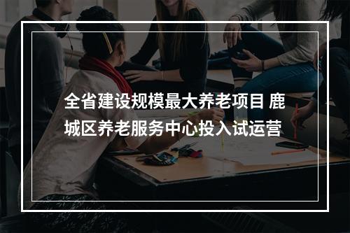 全省建设规模最大养老项目 鹿城区养老服务中心投入试运营