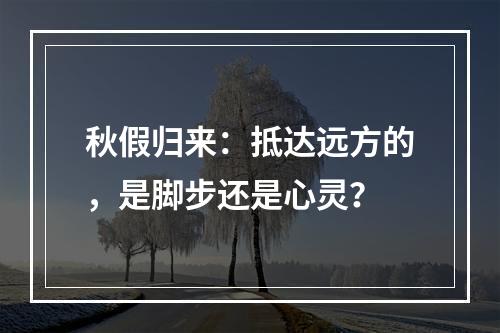 秋假归来：抵达远方的，是脚步还是心灵？