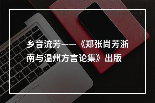 乡音流芳——《郑张尚芳浙南与温州方言论集》出版
