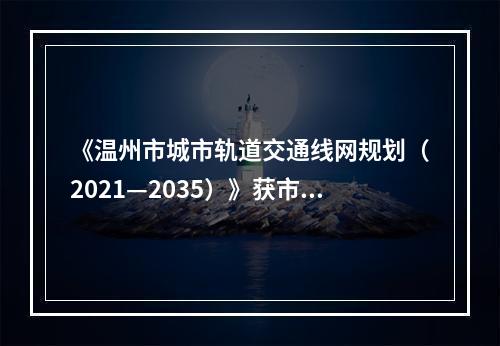 《温州市城市轨道交通线网规划（2021—2035）》获市政府批复