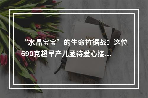 “水晶宝宝”的生命拉锯战：这位690克超早产儿亟待爱心接力救助