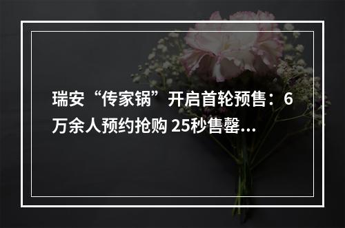 瑞安“传家锅”开启首轮预售：6万余人预约抢购 25秒售罄两万口