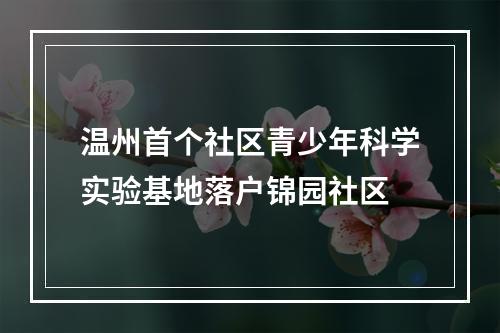温州首个社区青少年科学实验基地落户锦园社区