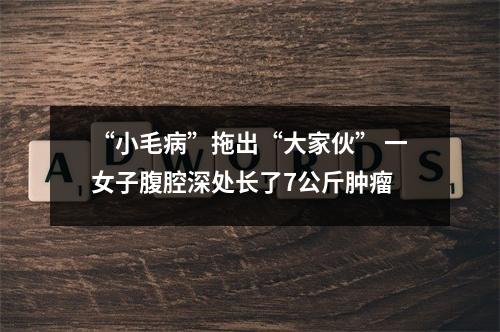 “小毛病”拖出“大家伙” 一女子腹腔深处长了7公斤肿瘤