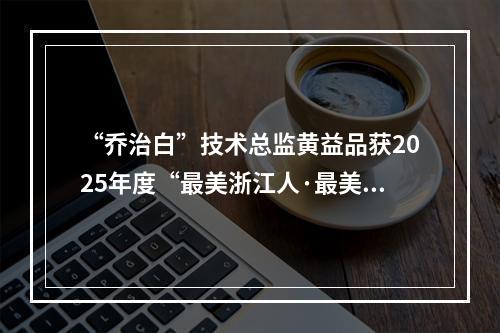“乔治白”技术总监黄益品获2025年度“最美浙江人·最美工匠”