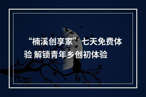 “楠溪创享家”七天免费体验 解锁青年乡创初体验