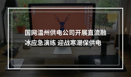 国网温州供电公司开展直流融冰应急演练 迎战寒潮保供电