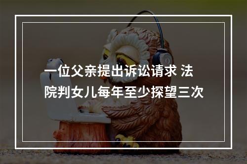 一位父亲提出诉讼请求 法院判女儿每年至少探望三次