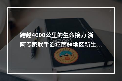 跨越4000公里的生命接力 浙阿专家联手治疗南疆地区新生儿脑积水