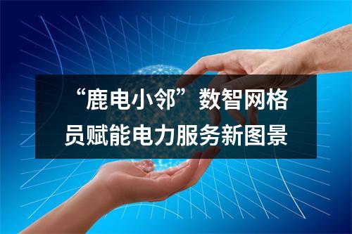 “鹿电小邻”数智网格员赋能电力服务新图景
