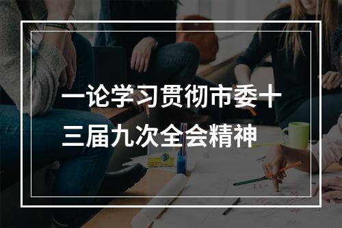 一论学习贯彻市委十三届九次全会精神