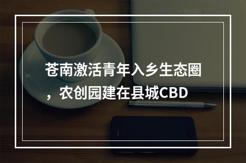 苍南激活青年入乡生态圈，农创园建在县城CBD