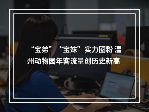 “宝弟”“宝妹”实力圈粉 温州动物园年客流量创历史新高