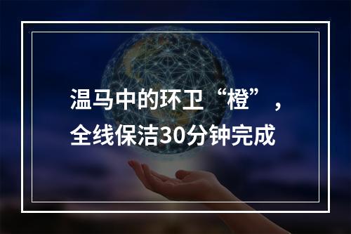 温马中的环卫“橙”，全线保洁30分钟完成