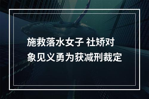 施救落水女子 社矫对象见义勇为获减刑裁定