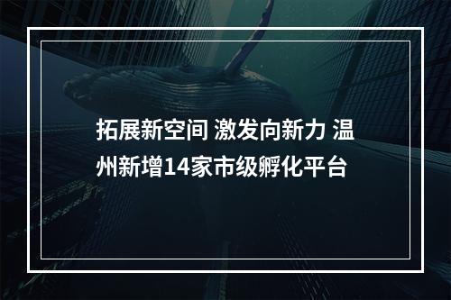 拓展新空间 激发向新力 温州新增14家市级孵化平台