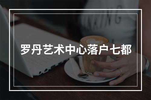 罗丹艺术中心落户七都