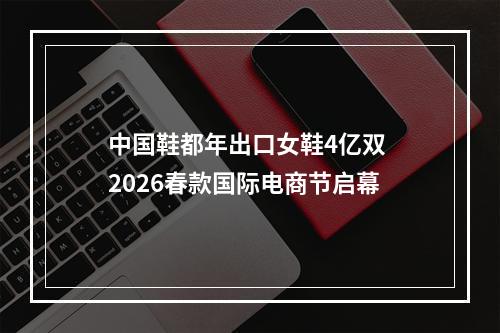 中国鞋都年出口女鞋4亿双 2026春款国际电商节启幕