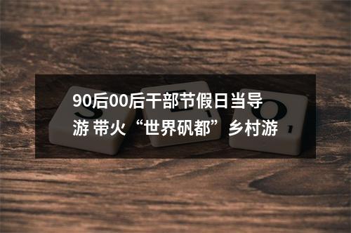 90后00后干部节假日当导游 带火“世界矾都”乡村游