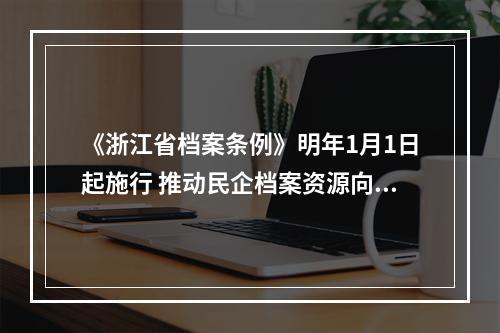《浙江省档案条例》明年1月1日起施行 推动民企档案资源向价值资产转化