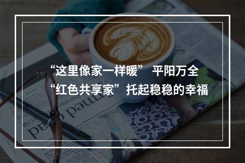 “这里像家一样暖” 平阳万全“红色共享家”托起稳稳的幸福