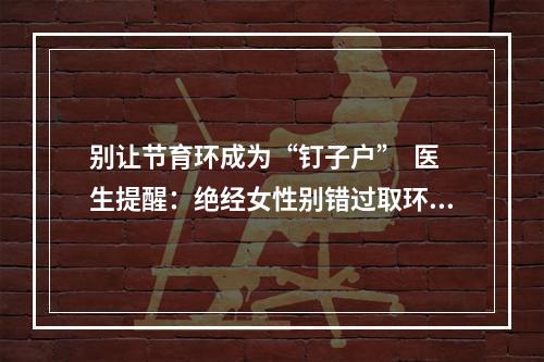 别让节育环成为“钉子户”  医生提醒：绝经女性别错过取环的最佳时机