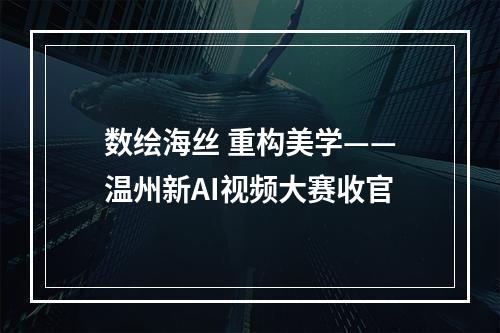 数绘海丝 重构美学——温州新AI视频大赛收官