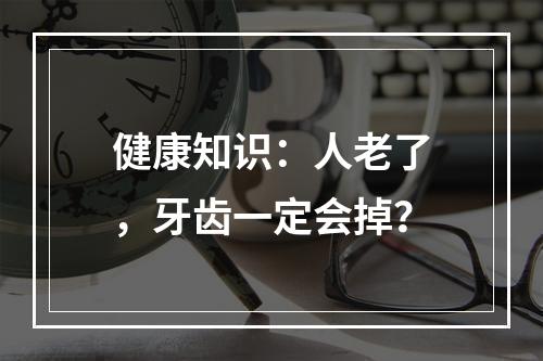 健康知识：人老了，牙齿一定会掉？